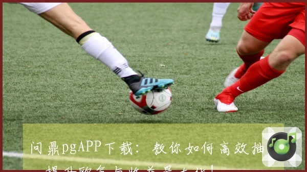 问鼎pgAPP下载：教你如何高效抽卡，提升欧气与收益最大化！