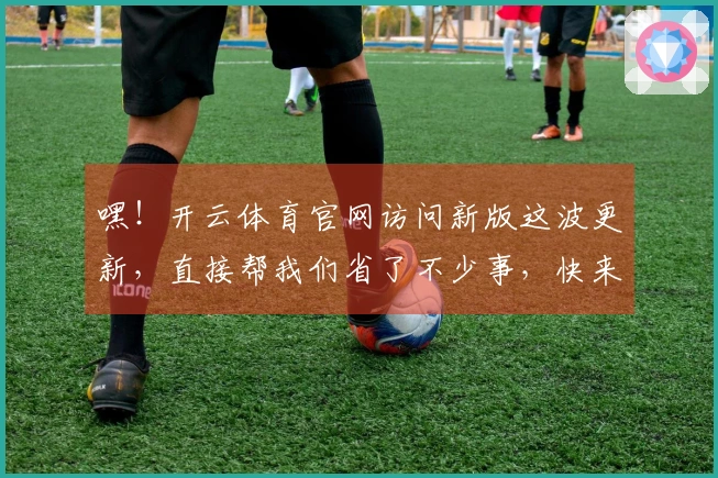 嘿！开云体育官网访问新版这波更新，直接帮我们省了不少事，快来试试！