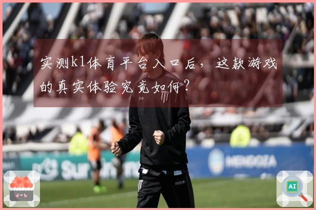 实测k1体育平台入口后，这款游戏的真实体验究竟如何？