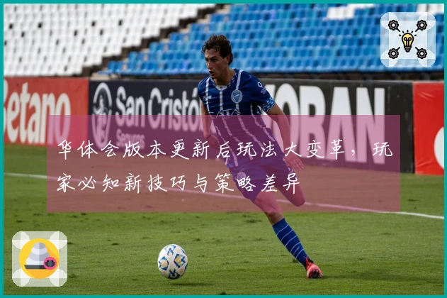 华体会版本更新后玩法大变革，玩家必知新技巧与策略差异