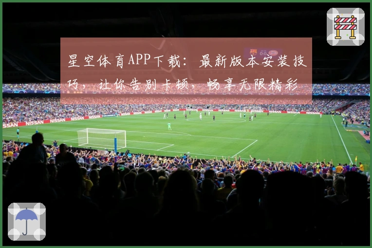 星空体育APP下载：最新版本安装技巧，让你告别卡顿，畅享无限精彩！