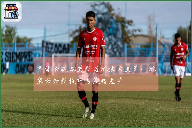 华体会版本更新后玩法大变革，玩家必知新技巧与策略差异