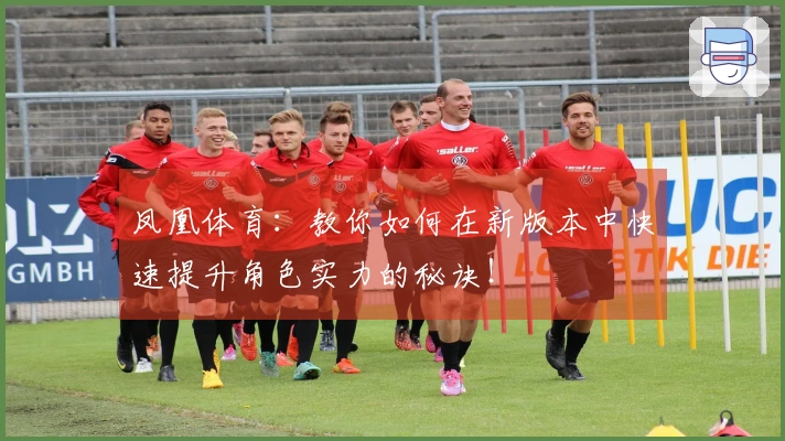 凤凰体育：教你如何在新版本中快速提升角色实力的秘诀！