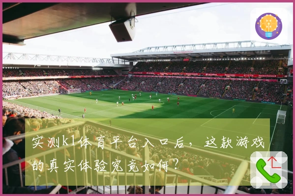 实测k1体育平台入口后，这款游戏的真实体验究竟如何？