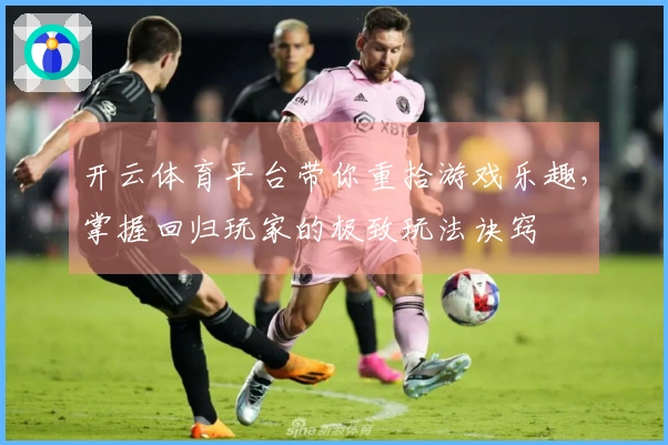 开云体育平台带你重拾游戏乐趣，掌握回归玩家的极致玩法诀窍