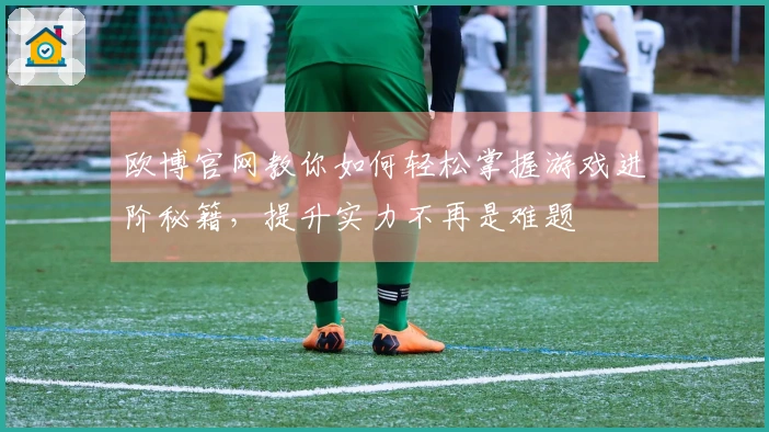 欧博官网教你如何轻松掌握游戏进阶秘籍，提升实力不再是难题