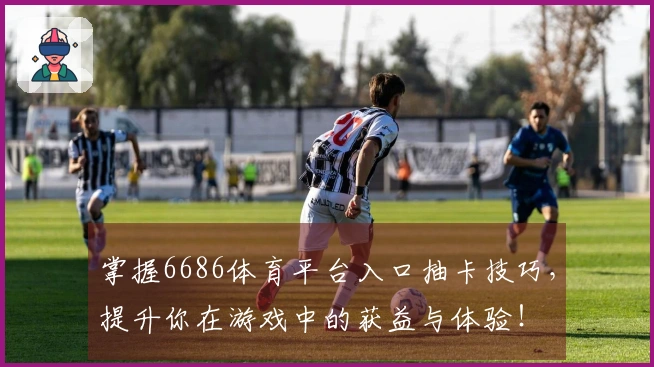 掌握6686体育平台入口抽卡技巧，提升你在游戏中的获益与体验！