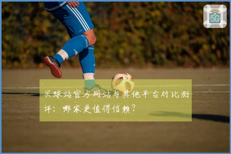 买球站官方网站与其他平台对比测评：哪家更值得信赖？