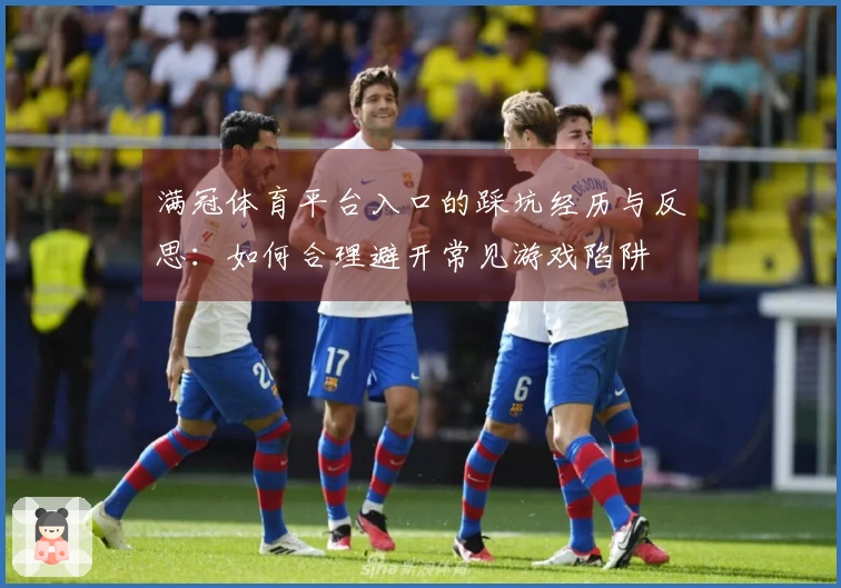 满冠体育平台入口的踩坑经历与反思：如何合理避开常见游戏陷阱