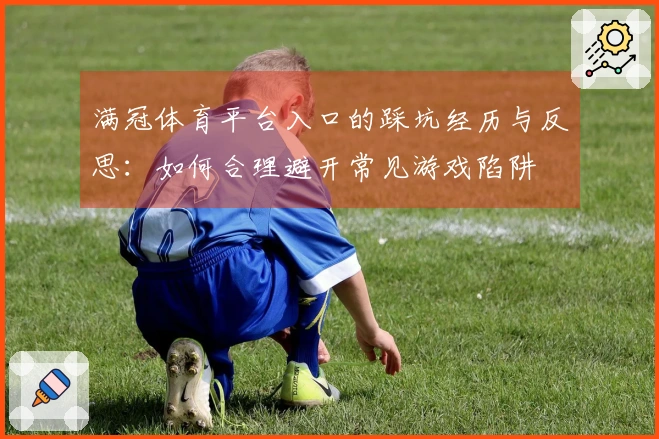 满冠体育平台入口的踩坑经历与反思：如何合理避开常见游戏陷阱