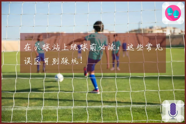 在买球站上玩球前必读，这些常见误区可别踩坑！
