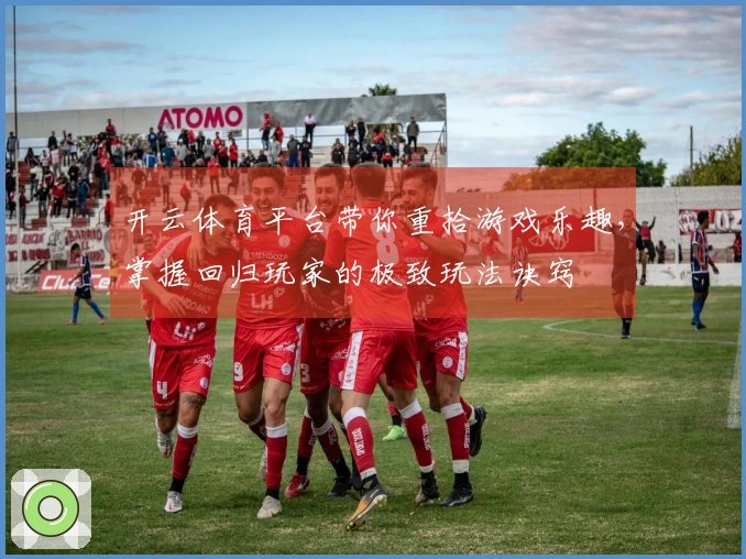 开云体育平台带你重拾游戏乐趣，掌握回归玩家的极致玩法诀窍