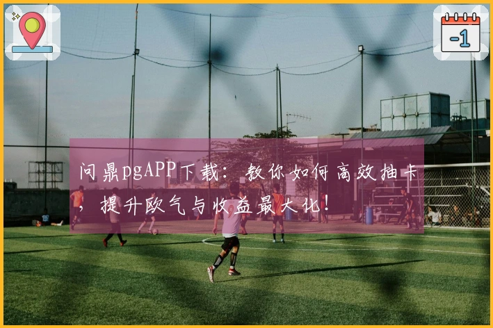 问鼎pgAPP下载：教你如何高效抽卡，提升欧气与收益最大化！