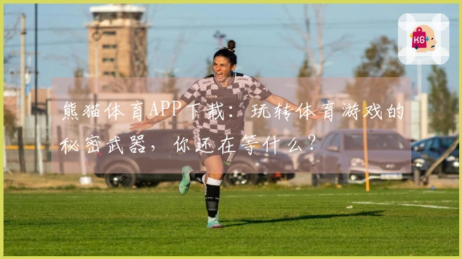 熊猫体育APP下载：玩转体育游戏的秘密武器，你还在等什么？