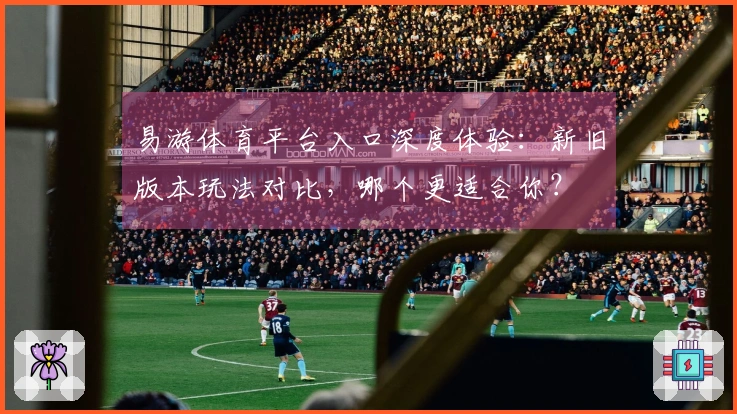 易游体育平台入口深度体验：新旧版本玩法对比，哪个更适合你？
