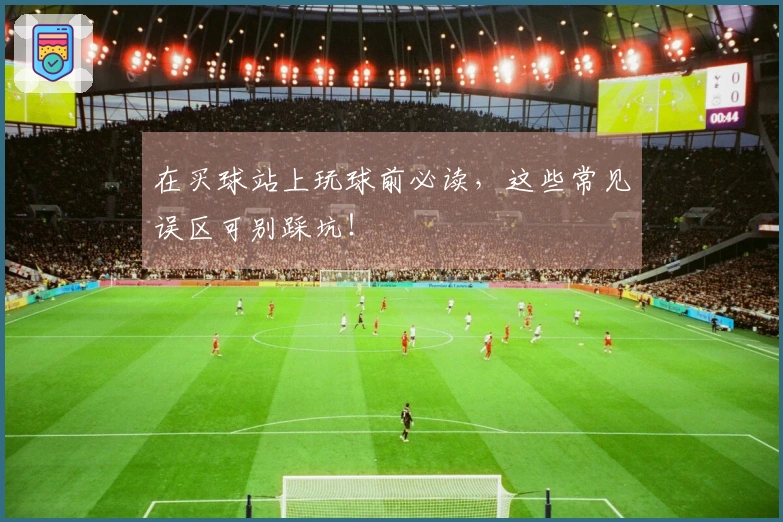 在买球站上玩球前必读，这些常见误区可别踩坑！