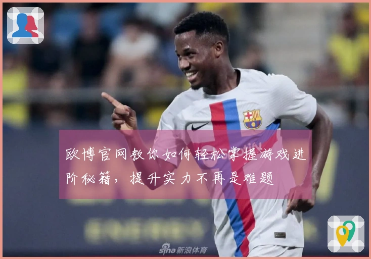 欧博官网教你如何轻松掌握游戏进阶秘籍，提升实力不再是难题