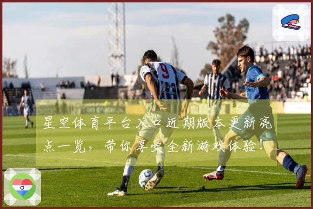 星空体育平台入口近期版本更新亮点一览，带你享受全新游戏体验！