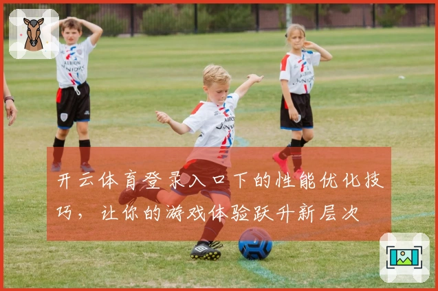 开云体育登录入口下的性能优化技巧，让你的游戏体验跃升新层次